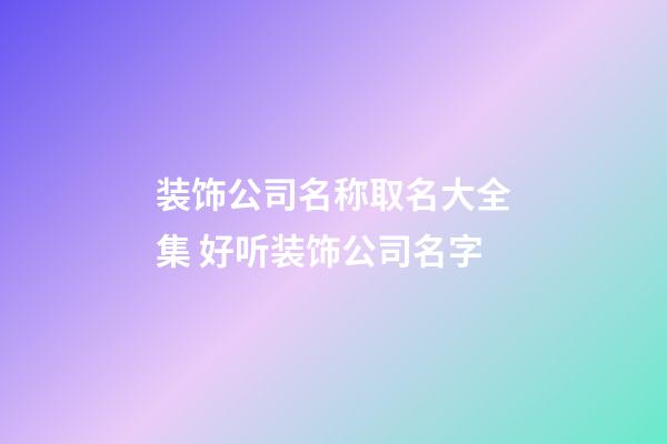装饰公司名称取名大全集 好听装饰公司名字-第1张-公司起名-玄机派